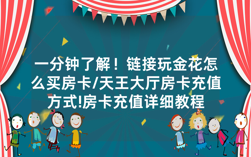 一分钟了解！链接玩金花怎么买房卡/天王大厅房卡充值方式!房卡充值详细教程