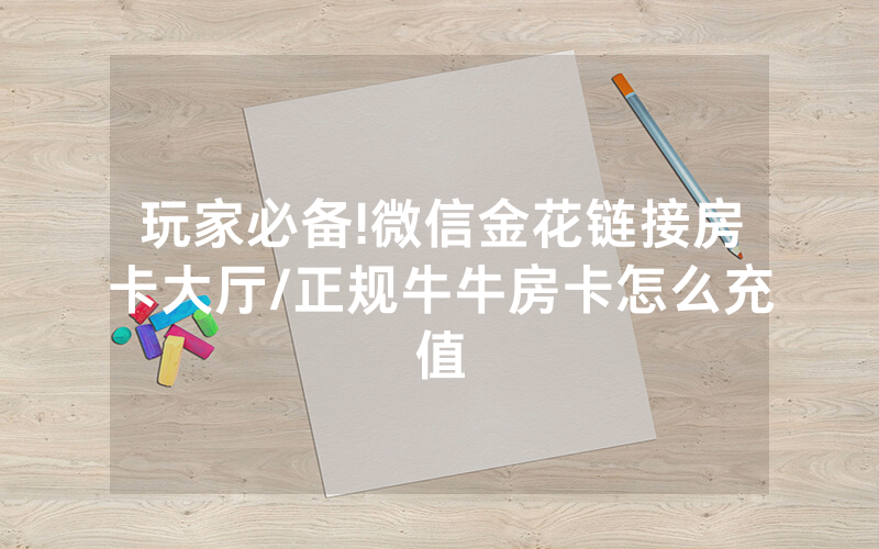 玩家必备!微信金花链接房卡大厅/正规牛牛房卡怎么充值