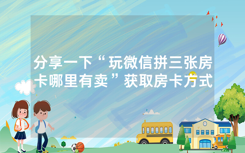 分享一下“玩微信拼三张房卡哪里有卖”获取房卡方式