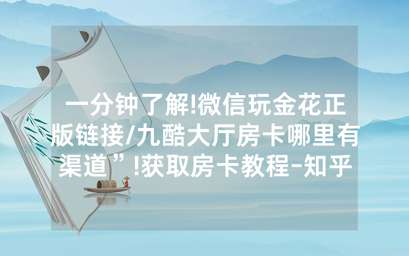 一分钟了解!微信玩金花正版链接/九酷大厅房卡哪里有渠道”!获取房卡教程-知乎
