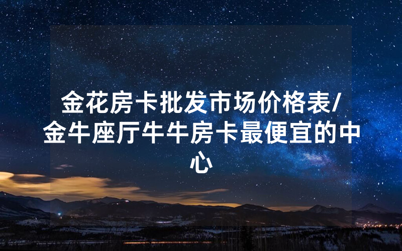 金花房卡批发市场价格表/金牛座厅牛牛房卡最便宜的中心