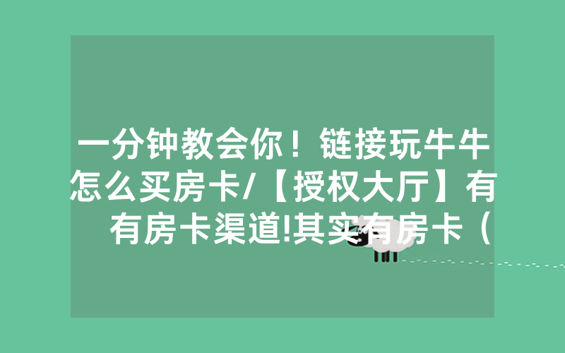 一分钟教会你！链接玩牛牛怎么买房卡/【授权大厅】有沒有房卡渠道!其实有房卡（详细教程）