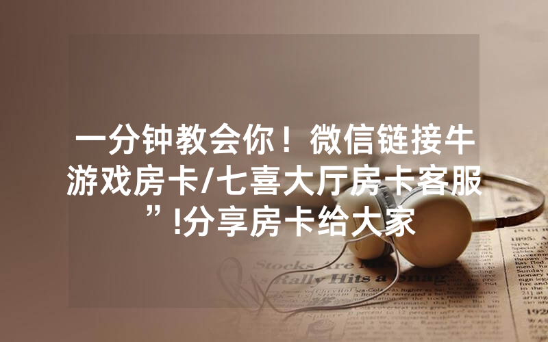一分钟教会你！微信链接牛游戏房卡/七喜大厅房卡客服”!分享房卡给大家