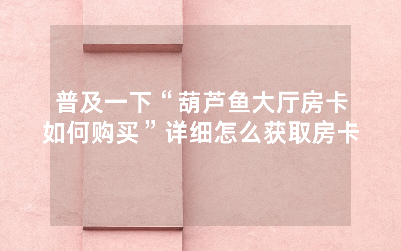 普及一下“葫芦鱼大厅房卡如何购买”详细怎么获取房卡