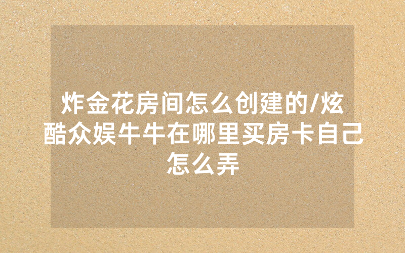 炸金花房间怎么创建的/炫酷众娱牛牛在哪里买房卡自己怎么弄