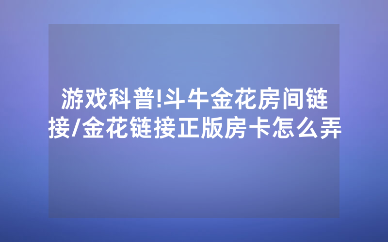 游戏科普!斗牛金花房间链接/金花链接正版房卡怎么弄
