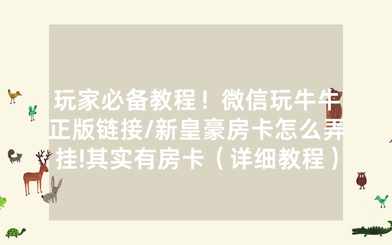 玩家必备教程！微信玩牛牛正版链接/新皇豪房卡怎么弄挂!其实有房卡（详细教程）
