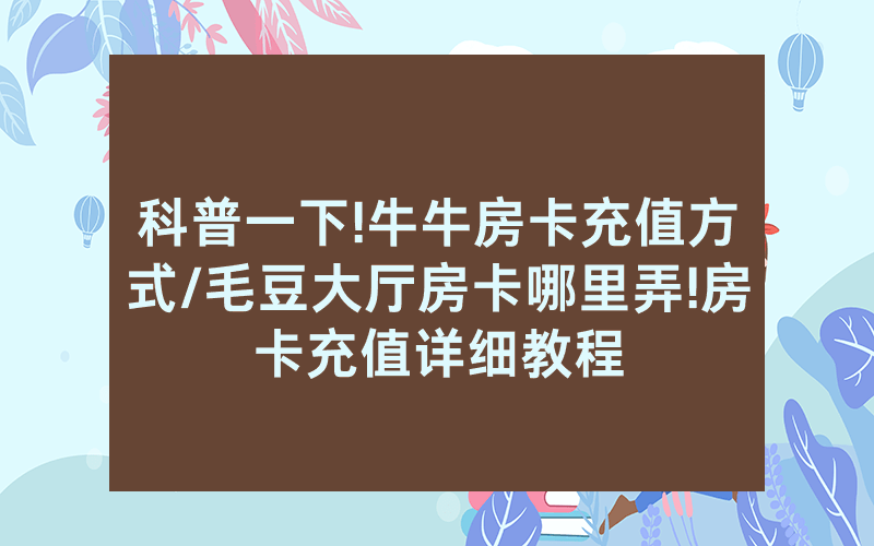 科普一下!牛牛房卡充值方式/毛豆大厅房卡哪里弄!房卡充值详细教程