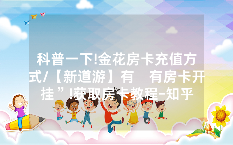 科普一下!金花房卡充值方式/【新道游】有沒有房卡开挂”!获取房卡教程-知乎