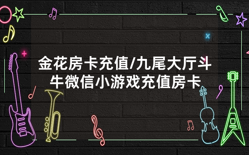 金花房卡充值/九尾大厅斗牛微信小游戏充值房卡