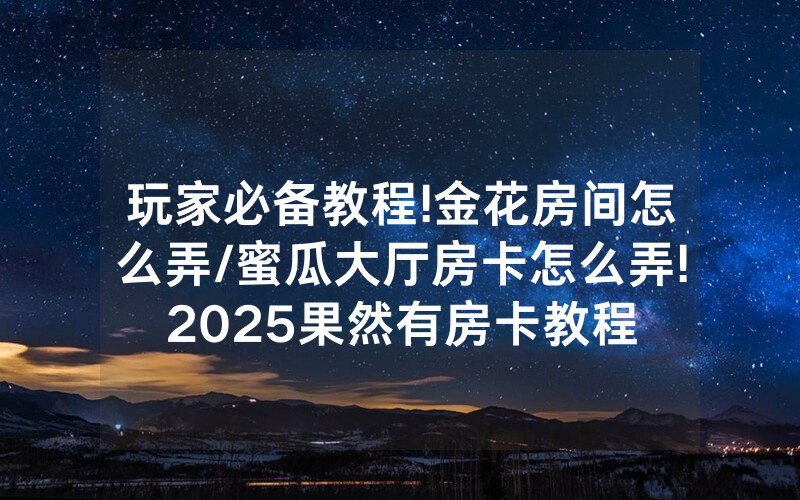 玩家必备教程!金花房间怎么弄/蜜瓜大厅房卡怎么弄!2025果然有房卡教程