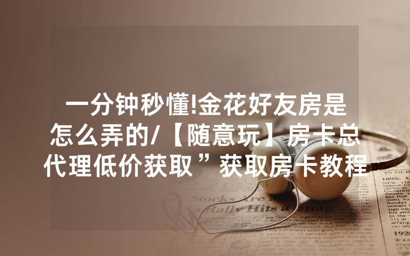 一分钟秒懂!金花好友房是怎么弄的/【随意玩】房卡总代理低价获取”获取房卡教程-知乎