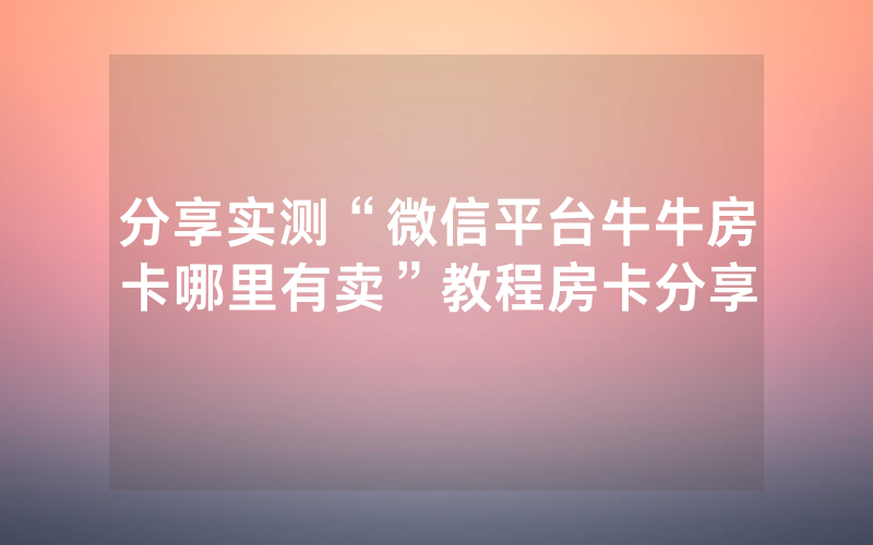 分享实测“微信平台牛牛房卡哪里有卖”教程房卡分享