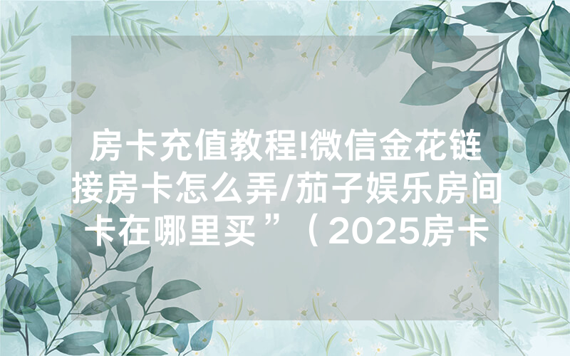 房卡充值教程!微信金花链接房卡怎么弄/茄子娱乐房间卡在哪里买”（2025房卡教程)-知乎