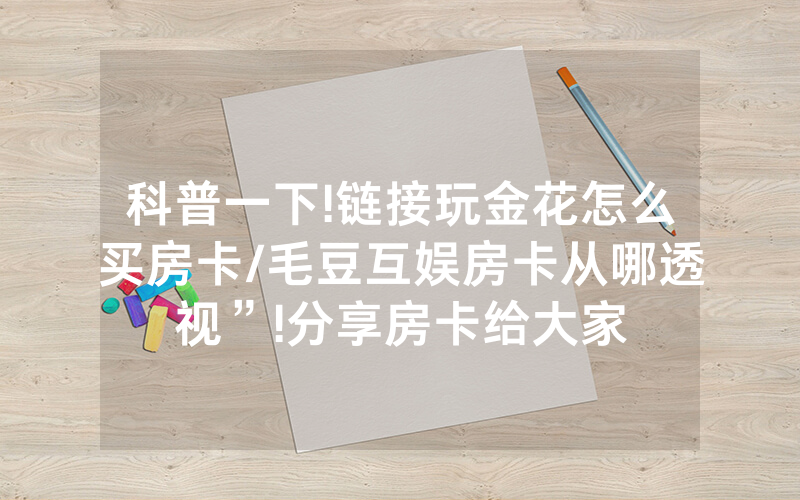 科普一下!链接玩金花怎么买房卡/毛豆互娱房卡从哪透视”!分享房卡给大家