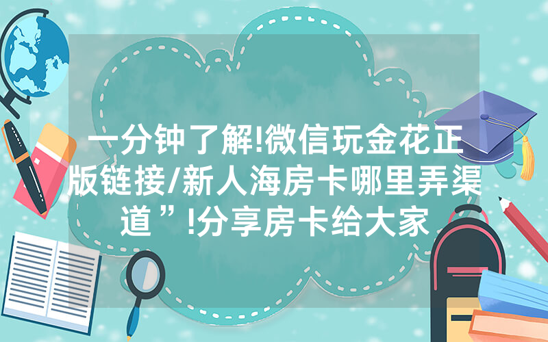 一分钟了解!微信玩金花正版链接/新人海房卡哪里弄渠道”!分享房卡给大家