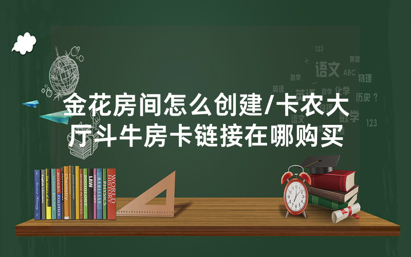 金花房间怎么创建/卡农大厅斗牛房卡链接在哪购买
