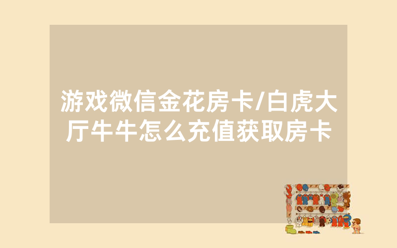 游戏微信金花房卡/白虎大厅牛牛怎么充值获取房卡