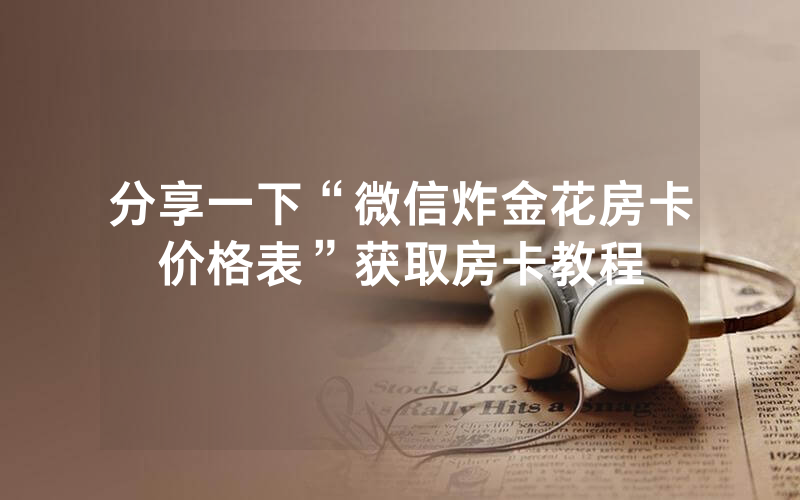 分享一下“微信炸金花房卡价格表”获取房卡教程