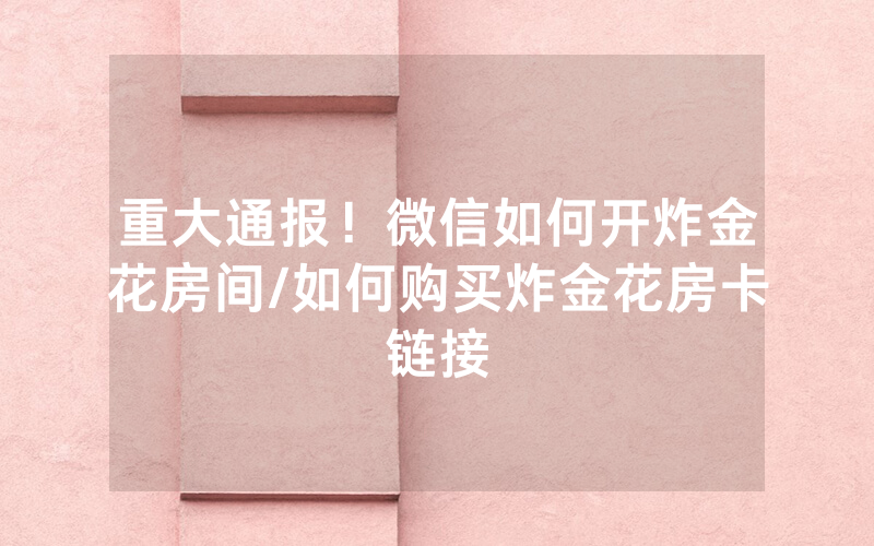 重大通报！微信如何开炸金花房间/如何购买炸金花房卡链接