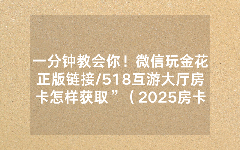 一分钟教会你！微信玩金花正版链接/518互游大厅房卡怎样获取”（2025房卡教程)-知乎