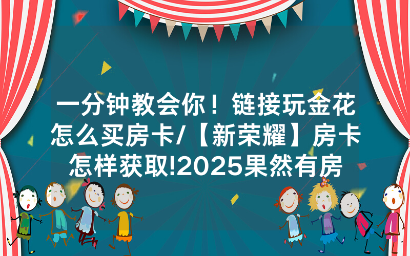 一分钟教会你！链接玩金花怎么买房卡/【新荣耀】房卡怎样获取!2025果然有房卡教程
