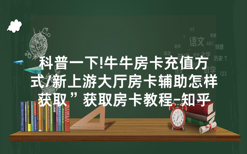 科普一下!牛牛房卡充值方式/新上游大厅房卡辅助怎样获取”获取房卡教程-知乎