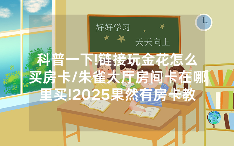 科普一下!链接玩金花怎么买房卡/朱雀大厅房间卡在哪里买!2025果然有房卡教程
