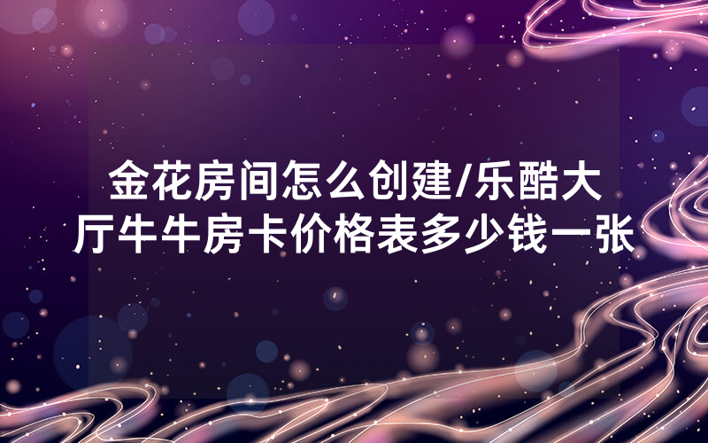 金花房间怎么创建/乐酷大厅牛牛房卡价格表多少钱一张