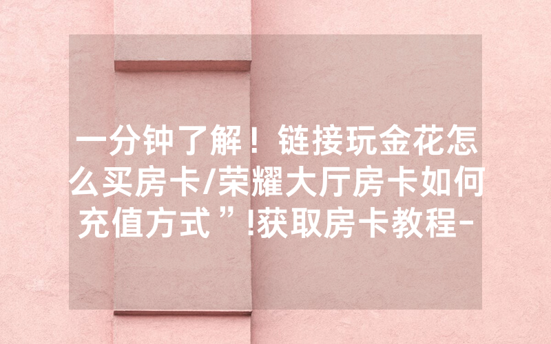 一分钟了解！链接玩金花怎么买房卡/荣耀大厅房卡如何充值方式”!获取房卡教程-知乎