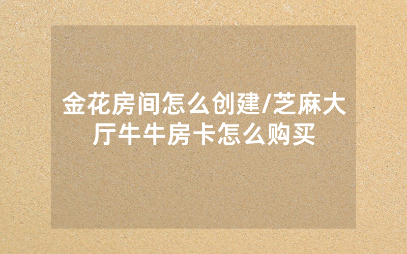 金花房间怎么创建/芝麻大厅牛牛房卡怎么购买