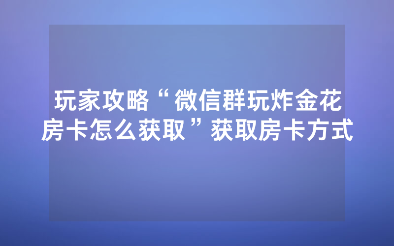 玩家攻略“微信群玩炸金花房卡怎么获取”获取房卡方式