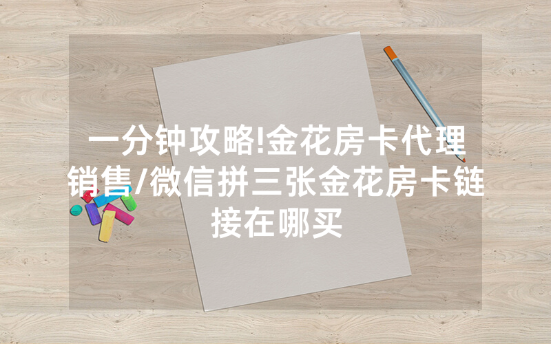 一分钟攻略!金花房卡代理销售/微信拼三张金花房卡链接在哪买