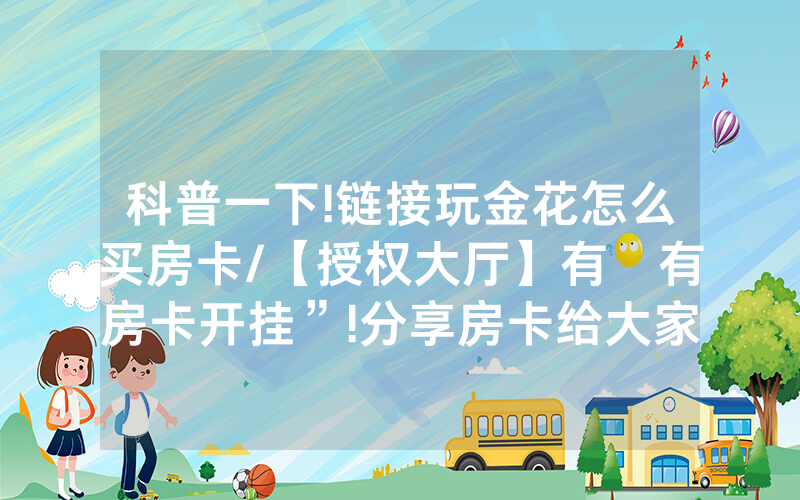 科普一下!链接玩金花怎么买房卡/【授权大厅】有沒有房卡开挂”!分享房卡给大家