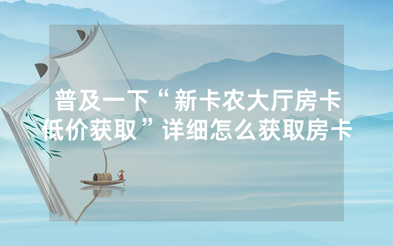 普及一下“新卡农大厅房卡低价获取”详细怎么获取房卡