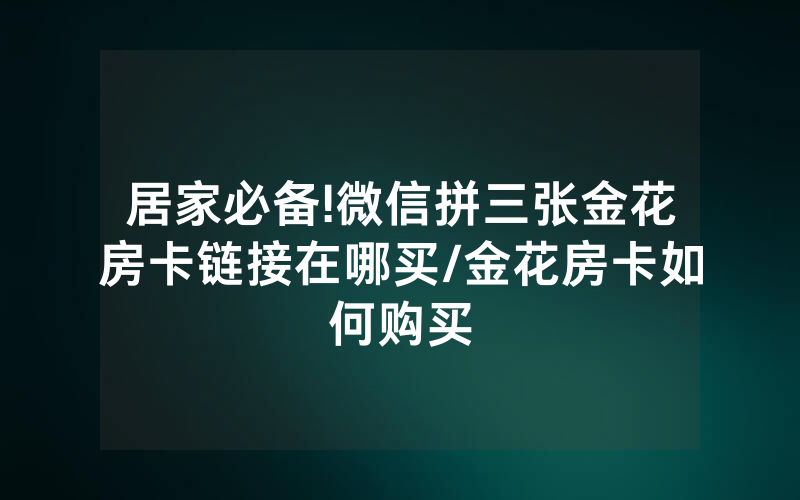 居家必备!微信拼三张金花房卡链接在哪买/金花房卡如何购买