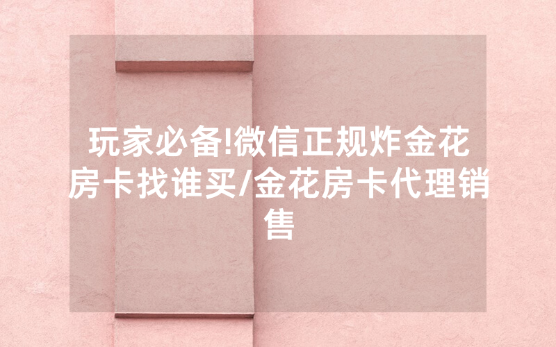 玩家必备!微信正规炸金花房卡找谁买/金花房卡代理销售