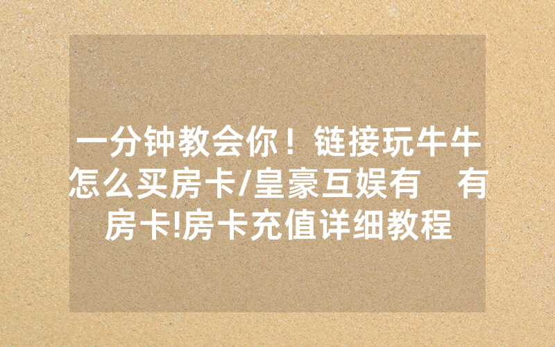 一分钟教会你！链接玩牛牛怎么买房卡/皇豪互娱有沒有房卡!房卡充值详细教程