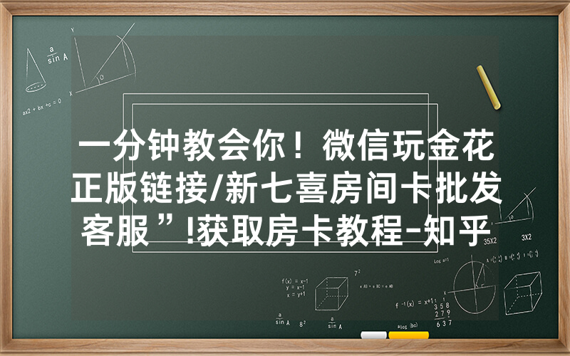 一分钟教会你！微信玩金花正版链接/新七喜房间卡批发客服”!获取房卡教程-知乎