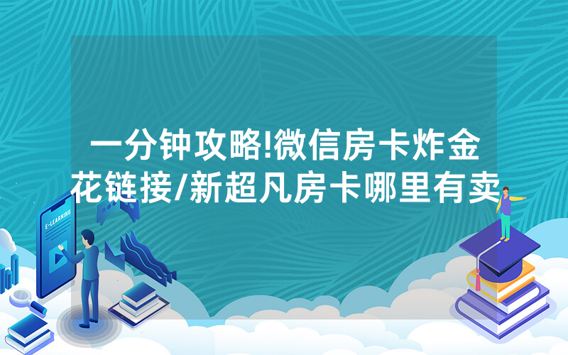 一分钟攻略!微信房卡炸金花链接/新超凡房卡哪里有卖