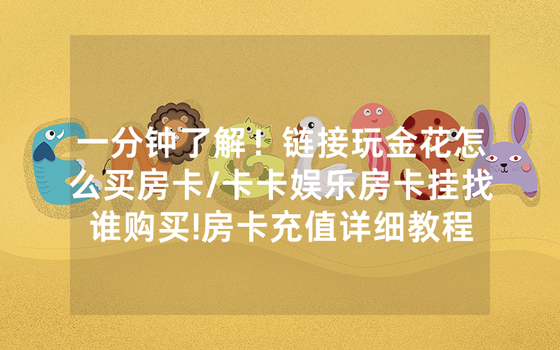一分钟了解！链接玩金花怎么买房卡/卡卡娱乐房卡挂找谁购买!房卡充值详细教程