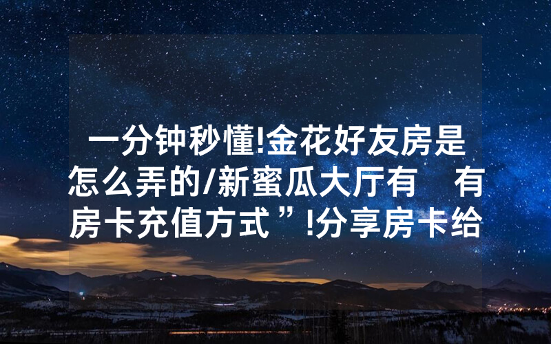 一分钟秒懂!金花好友房是怎么弄的/新蜜瓜大厅有沒有房卡充值方式”!分享房卡给大家