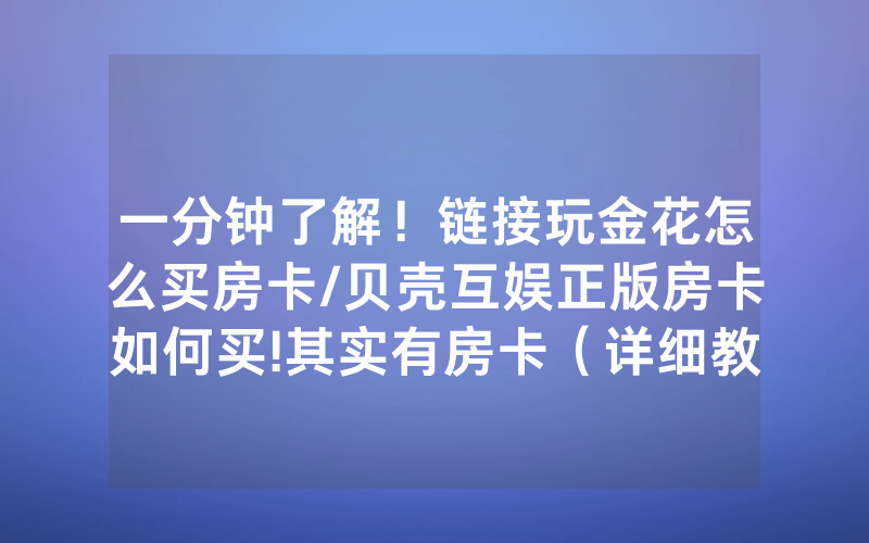 一分钟了解！链接玩金花怎么买房卡/贝壳互娱正版房卡如何买!其实有房卡（详细教程）