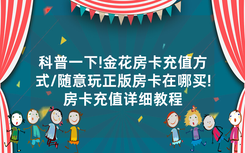 科普一下!金花房卡充值方式/随意玩正版房卡在哪买!房卡充值详细教程