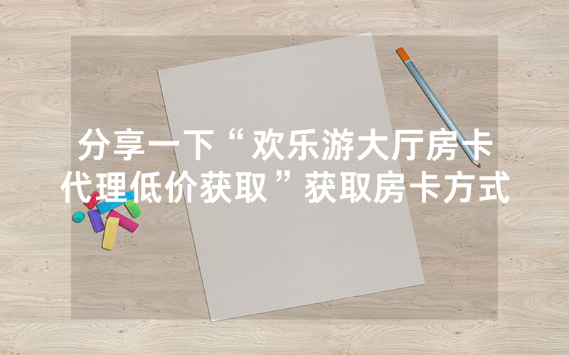 分享一下“欢乐游大厅房卡代理低价获取”获取房卡方式