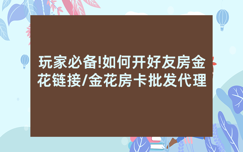玩家必备!如何开好友房金花链接/金花房卡批发代理
