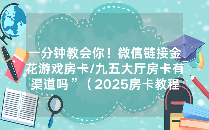 一分钟教会你！微信链接金花游戏房卡/九五大厅房卡有渠道吗”（2025房卡教程)-知乎