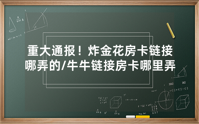 重大通报！炸金花房卡链接哪弄的/牛牛链接房卡哪里弄