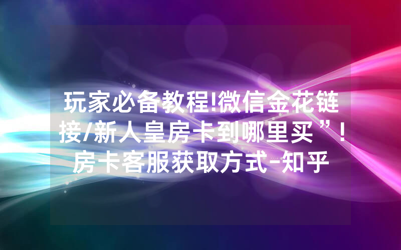 玩家必备教程!微信金花链接/新人皇房卡到哪里买”!房卡客服获取方式-知乎