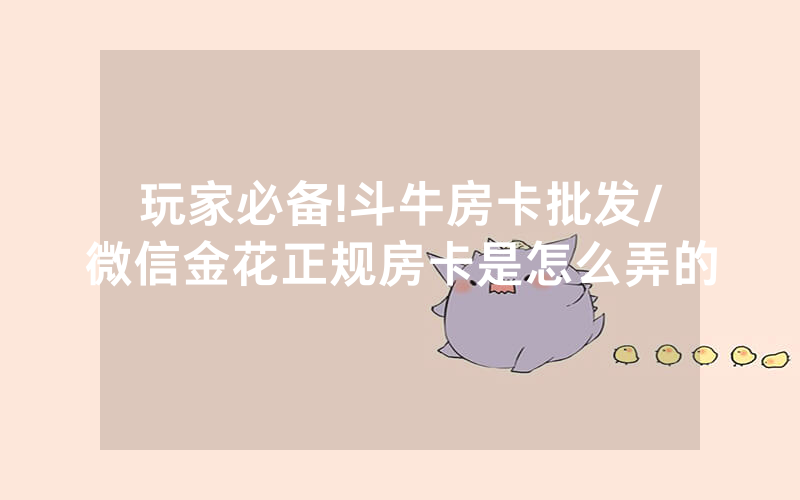 玩家必备!斗牛房卡批发/微信金花正规房卡是怎么弄的